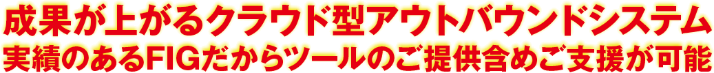 成果が上がるクラウド型アウトバウンドシステム　実績のあるFIGだからツールのご提供含めご支援が可能